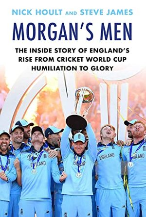 Morgan's Men: The Inside Story of England's Rise from Cricket World Cup Humiliation to Glory by Steve James, Nick Hoult