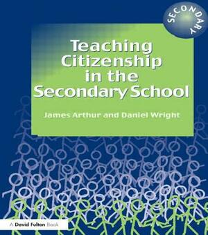 Teaching Citizenship in the Secondary School by James Arthur, Daniel Wright