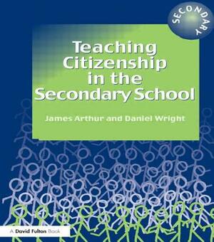 Teaching Citizenship in the Secondary School by Daniel Wright, James Arthur