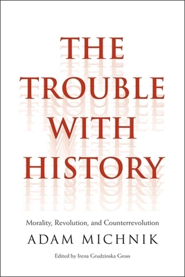 The Trouble with History: Morality, Revolution, and Counterrevolution by Adam Michnik