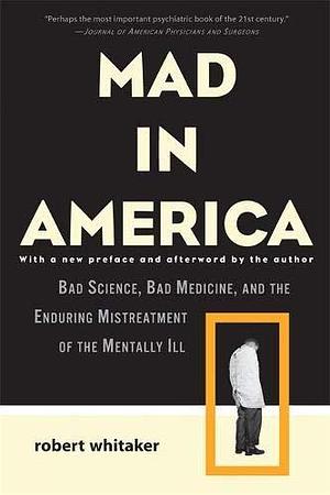 Mad in America: Bad Science, Bad Medicine, and the Enduring Mistreatment of the Mentally Ill by Robert Whitaker, Basic Books by Robert Whitaker, Robert Whitaker