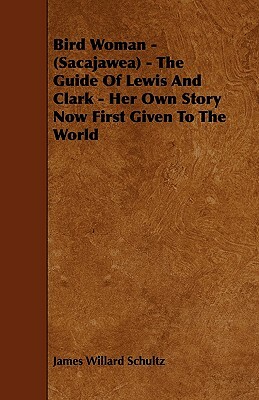 Bird Woman - (Sacajawea) - The Guide of Lewis and Clark - Her Own Story Now First Given to the World by James Willard Schultz