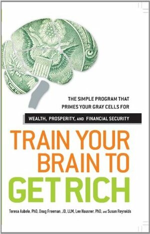 Train Your Brain to Get Rich: The Simple Program That Primes Your Gray Cells for Wealth, Prosperity, and Financial Security by Teresa Aubele, Doug Freeman