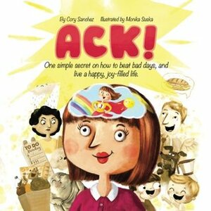 ACK!: One simple secret on how to beat bad days, and live a happy, joy-filled life by Monika Suska, Cory Sanchez