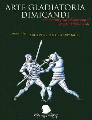 Arte Gladitoria Dimicandi: 15th Century Swordsmanship of Master Filippo Vadi by Fillipo Vadi, Luca Porzio, Gregory D. Mele