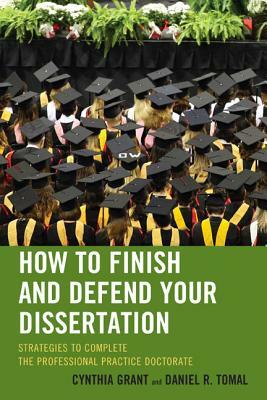 How to Finish and Defend Your Dissertation: Strategies to Complete the Professional Practice Doctorate by Cynthia Grant, Daniel R. Tomal