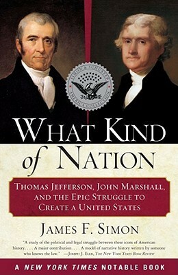 What Kind of Nation: Thomas Jefferson, John Marshall, and the Epic Struggle to Create a United States by James F. Simon