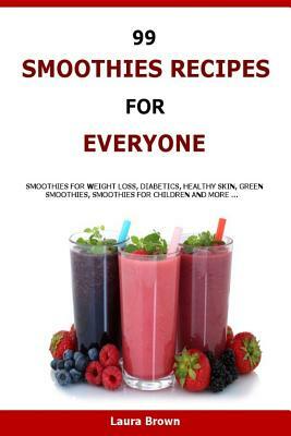 99 Smoothies Recipes For Every One: Smoothies recipes for weight loss, diabetics, healthy skin, green smoothies, Smoothies for children and more ... by Laura Brown