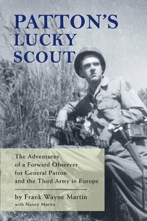 Patton's Lucky Scout: The Adventures of a Forward Observer for General Patton and the Third Army in Europe by Frank Wayne Martin, Nancy Martin