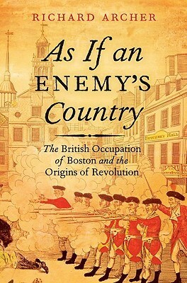 As If an Enemy's Country: The British Occupation of Boston and the Origins of Revolution by Richard Archer