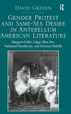 Gender Protest and Same-Sex Desire in Antebellum American Literature: Margaret Fuller, Edgar Allan Poe, Nathaniel Hawthorne, and Herman Melville by David Greven