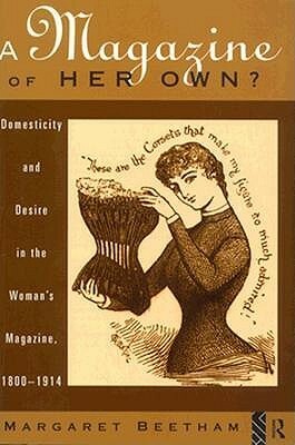 A Magazine of Her Own?: Domesticity and Desire in the Woman's Magazine, 1800-1914 by Margaret Beetham