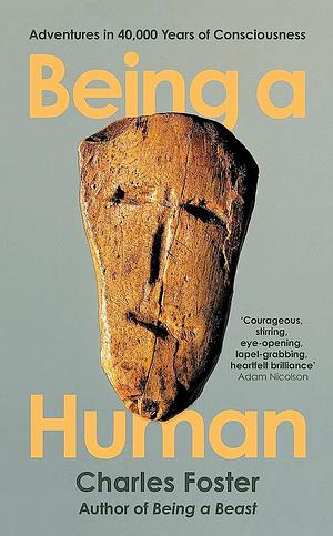 Being a Human: Adventures in 40,000 Years of Consciousness by Charles Foster