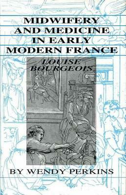 Midwifery and Medicine in Early Modern France: Louise Bourgeois by Wendy Perkins, Louise Bourgeois