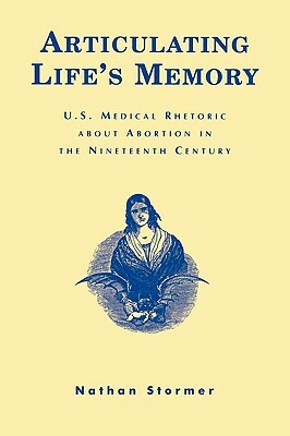 Articulating Life's Memory: U.S. Medical Rhetoric about Abortion in the Nineteenth Century by Nathan Stormer