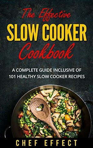 The Effective Slow Cooker Cookbook: A Complete Guide Inclusive of 101 Healthy Slow Cooker Recipes by Chef Effect