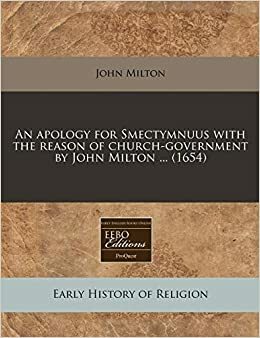 An Apology for Smectymnuus with the Reason of Church-Government by John Milton ... by John Milton