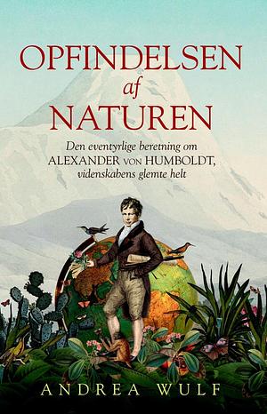 Opfindelsen af naturen - Den eventyrlige beretning om Alexander von Humboldt, videnskabens glemte helt by Andrea Wulf