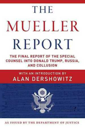 The Mueller Report: The Final Report of the Special Counsel into Donald Trump, Russia, and Collusion by Robert S. Mueller III, U.S. Department of Justice, Alan M. Dershowitz