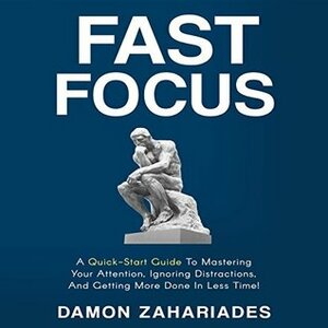 Fast Focus: A Quick-Start Guide To Mastering Your Attention, Ignoring Distractions, And Getting More Done In Less Time! by Damon Zahariades, Joe Hempet
