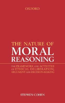 The Nature of Moral Reasoning: The Framework and Activities of Ethical Deliberation, Argument, and Decision Making by Stephen Cohen