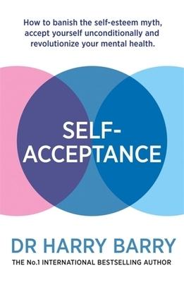 Self–Acceptance: How to banish the self-esteem myth, accept yourself unconditionally and revolutionise your mental health by Harry Barry