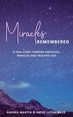 Miracles Remembered: A True Story Through Obstacles, Miracles and Trusting God by Andrea Martin, Kathy Luthringer