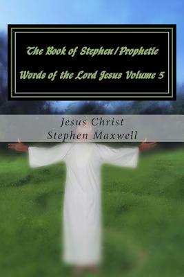 The Book of Stephen/Prophetic Words of the Lord Jesus Volume 5: Hear Ye the Word of the Lord by Stephen Cortney Maxwell