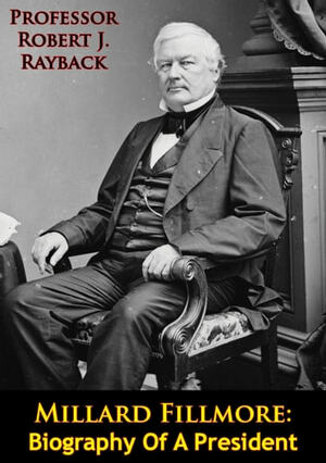 Millard Fillmore: Biography Of A President by Robert J. Rayback