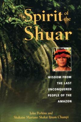 Spirit of the Shuar: Wisdom from the Last Unconquered People of the Amazon by John Perkins, Shakaim Mariano Shakai Ijisam Chumpi