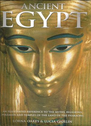 Ancient Egypt: An Illustrated Reference to the Myths, Religions, Pyramids and Temples of the Land of the Pharaohs by Lucia Gahlin