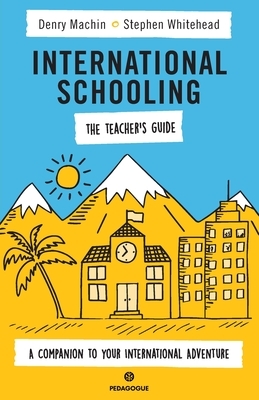 International Schooling - The Teacher's Guide: A Companion To Your International Adventure by Denry Machin, Stephen Whitehead