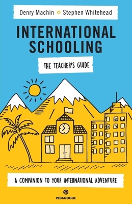 International Schooling - The Teacher's Guide: A Companion To Your International Adventure by Stephen Whitehead, Denry Machin