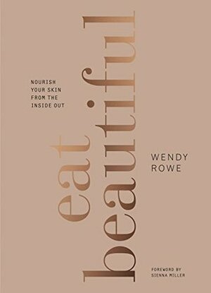 Eat Beautiful: Nourish your skin from the inside out by Wendy Rowe, Sienna Miller