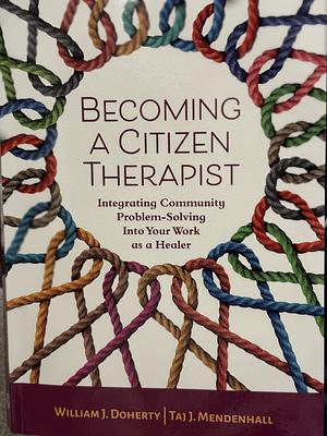 Becoming a Citizen Therapist: Integrating Community Problem-Solving Into Your Work As a Healer by William J. Doherty, Tai J. Mendenhall