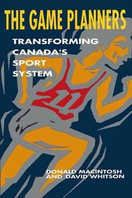 The Game Planners: Transforming Canada's Sport System by Donald Macintosh, David Whitson