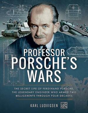 Professor Porsche's Wars: The Secret Life of Ferdinand Porsche, the Legendary Engineer Who Armed Two Belligerents Through Four Decades by Karl Ludvigsen