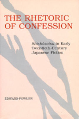 The Rhetoric of Confession: Shishosetsu in Early Twentieth-Century Japanese Fiction by Edward Fowler