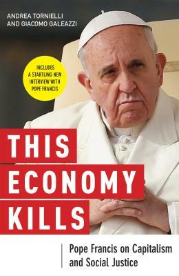This Economy Kills: Pope Francis on Capitalism and Social Justice by Giacomo Galeazzi, Andrea Tornielli