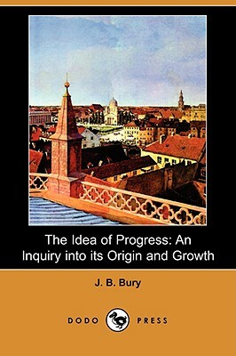 The Idea of Progress: An Inquiry Into Its Origin and Growth (Dodo Press) by J. B. Bury