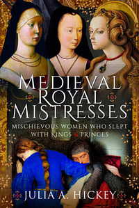 Medieval Royal Mistresses: Mischievous Women Who Slept with Kings and Princes by Julia A Hickey