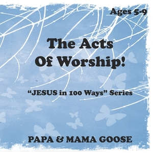 The Acts Of Worship!: "JESUS in 100 Ways" Series by Papa &. Mama Goose