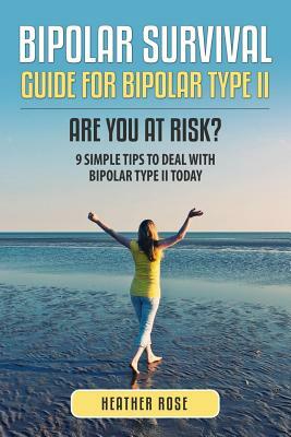 Bipolar 2: Bipolar Survival Guide for Bipolar Type II: Are You at Risk? 9 Simple Tips to Deal with Bipolar Type II Today by Heather Rose