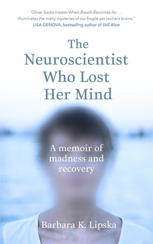 The Neuroscientist Who Lost Her Mind: A Memoir of Madness and Recovery by Barbara K. Lipska