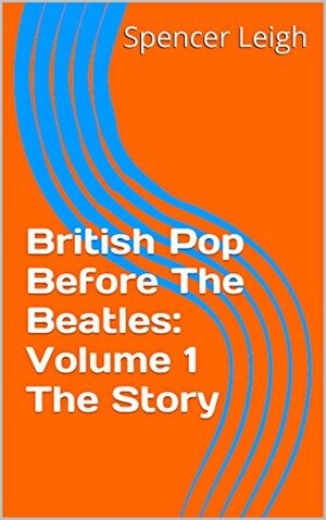 British Pop Before The Beatles: Volume 1 The Story by Spencer Leigh