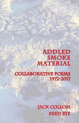 Addled Smoke Material: Collaborative Poems 1972-2017 by Jack Collom, Reed Bye
