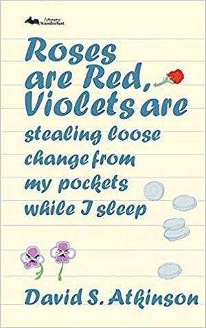 Roses Are Red, Violets Are Stealing Loose Change from My Pockets While I Sleep by David S. Atkinson, David S. Atkinson