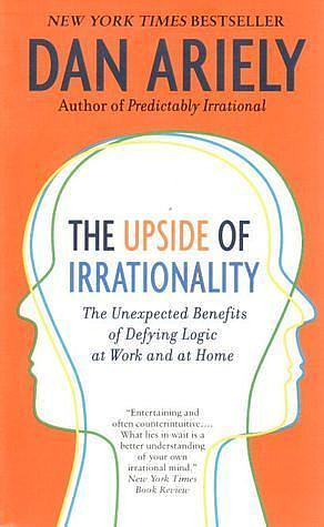 The Upside of Irrationality: The Unexpected Benefits of Defying Logic at Work and at Home by Dan Ariely