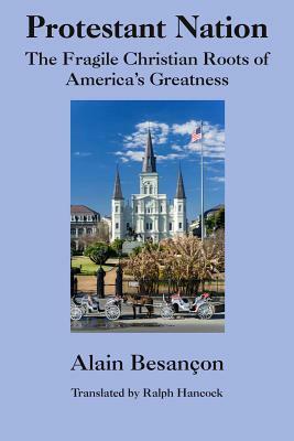 Protestant Nation: The Fragile Christian Roots of America's Greatness by Alain Besançon