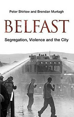 Belfast: Segregation, Violence and the City by Brendan Murtagh, Peter Shirlow